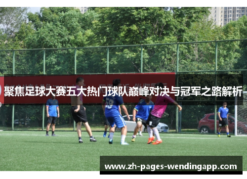 聚焦足球大赛五大热门球队巅峰对决与冠军之路解析