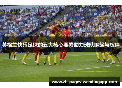 英格兰快乐足球的五大核心要素助力球队崛起与辉煌