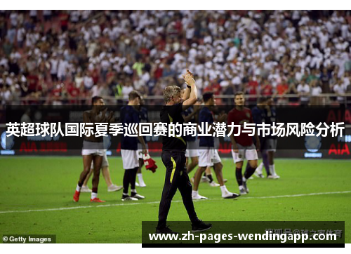 英超球队国际夏季巡回赛的商业潜力与市场风险分析