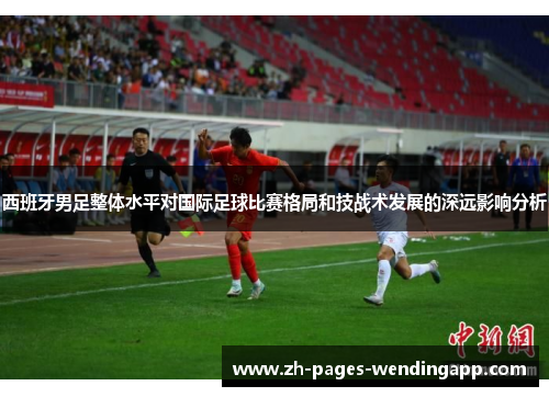西班牙男足整体水平对国际足球比赛格局和技战术发展的深远影响分析