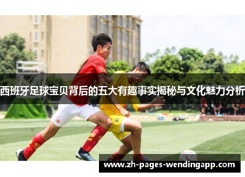 西班牙足球宝贝背后的五大有趣事实揭秘与文化魅力分析