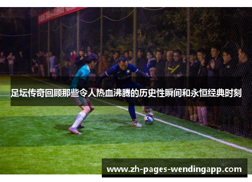 足坛传奇回顾那些令人热血沸腾的历史性瞬间和永恒经典时刻