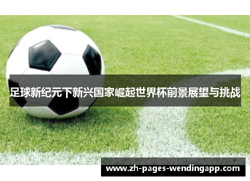 足球新纪元下新兴国家崛起世界杯前景展望与挑战
