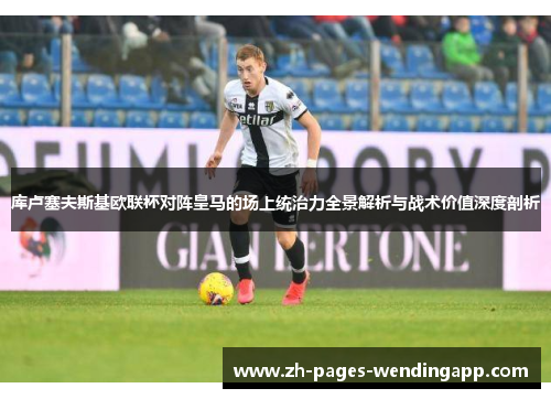 库卢塞夫斯基欧联杯对阵皇马的场上统治力全景解析与战术价值深度剖析