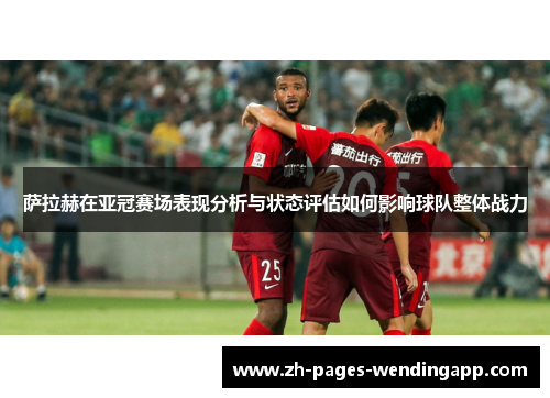 萨拉赫在亚冠赛场表现分析与状态评估如何影响球队整体战力