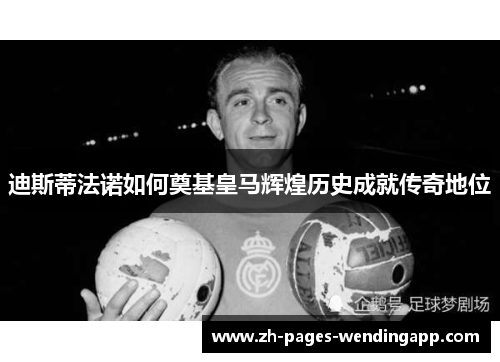 迪斯蒂法诺如何奠基皇马辉煌历史成就传奇地位