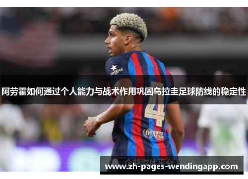 阿劳霍如何通过个人能力与战术作用巩固乌拉圭足球防线的稳定性