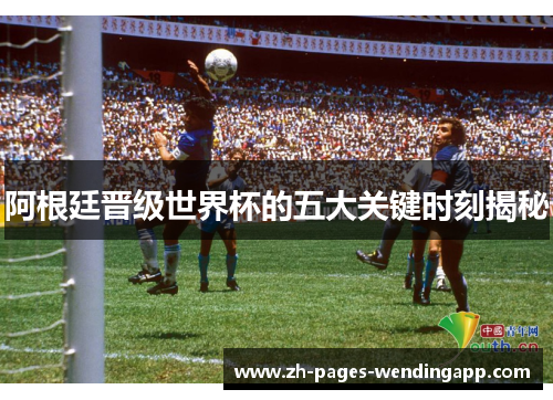 阿根廷晋级世界杯的五大关键时刻揭秘