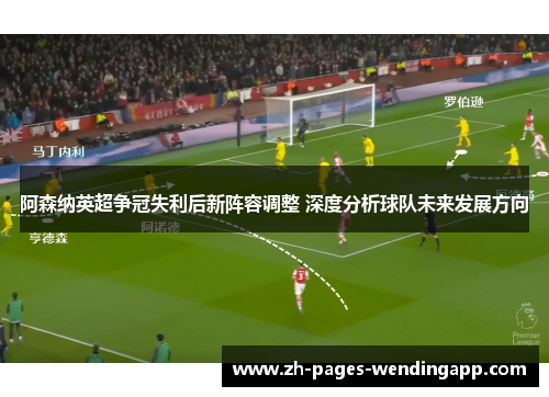 阿森纳英超争冠失利后新阵容调整 深度分析球队未来发展方向
