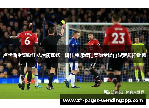 卢卡斯坐镇浙江队后防如铁一脚任意球破门震撼全场再显定海神针威