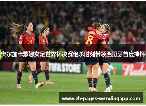奥尔加卡蒙娜女足世界杯决赛绝杀时刻带领西班牙首度捧杯