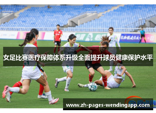 女足比赛医疗保障体系升级全面提升球员健康保护水平 女足比赛医疗保障体系升级全面提升球员健康保护水平