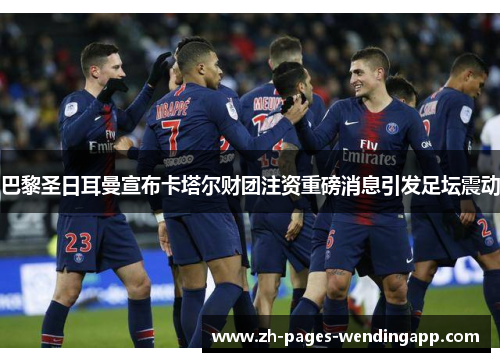 巴黎圣日耳曼宣布卡塔尔财团注资重磅消息引发足坛震动