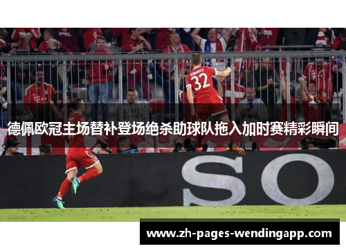 德佩欧冠主场替补登场绝杀助球队拖入加时赛精彩瞬间