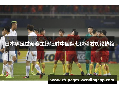 日本男足世预赛主场狂胜中国队七球引发舆论热议