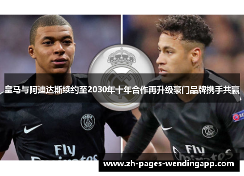 皇马与阿迪达斯续约至2030年十年合作再升级豪门品牌携手共赢