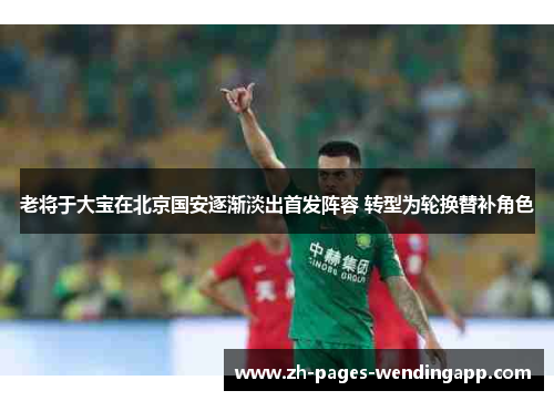 老将于大宝在北京国安逐渐淡出首发阵容 转型为轮换替补角色 老将于大宝在北京国安逐渐淡出首发阵容 转型为轮换替补角色