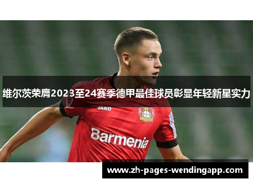 维尔茨荣膺2023至24赛季德甲最佳球员彰显年轻新星实力 维尔茨荣膺2023至24赛季德甲最佳球员彰显年轻新星实力