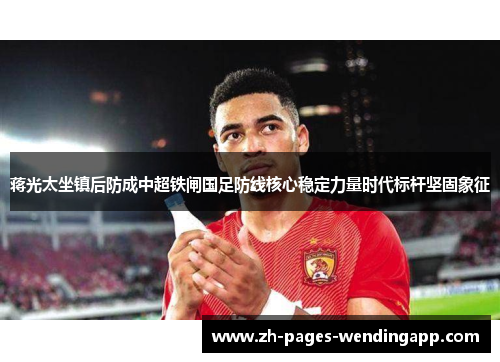蒋光太坐镇后防成中超铁闸国足防线核心稳定力量时代标杆坚固象征