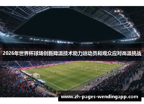 2026年世界杯球场创新降温技术助力运动员和观众应对高温挑战 2026年世界杯球场创新降温技术助力运动员和观众应对高温挑战