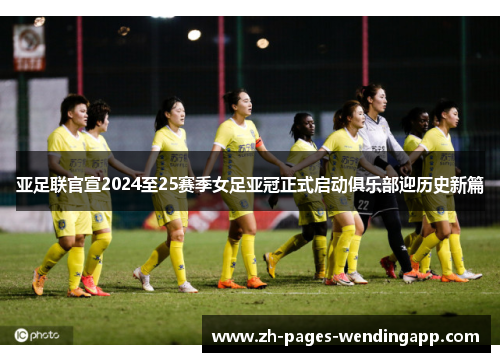 亚足联官宣2024至25赛季女足亚冠正式启动俱乐部迎历史新篇 亚足联官宣2024至25赛季女足亚冠正式启动俱乐部迎历史新篇