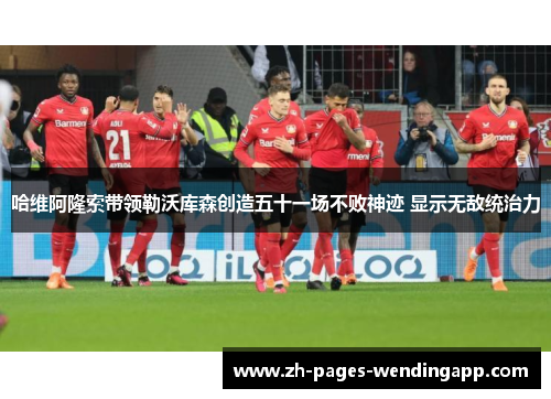 哈维阿隆索带领勒沃库森创造五十一场不败神迹 显示无敌统治力 哈维阿隆索带领勒沃库森创造五十一场不败神迹 显示无敌统治力