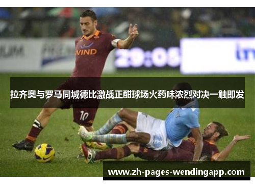 拉齐奥与罗马同城德比激战正酣球场火药味浓烈对决一触即发