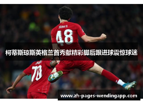 柯蒂斯琼斯英格兰首秀献精彩脚后跟进球震惊球迷