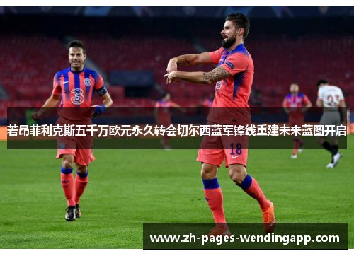 若昂菲利克斯五千万欧元永久转会切尔西蓝军锋线重建未来蓝图开启