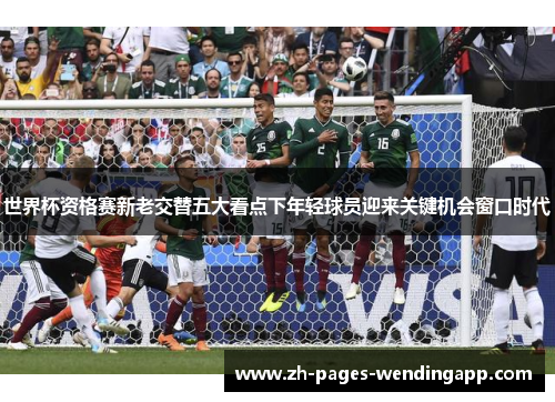 世界杯资格赛新老交替五大看点下年轻球员迎来关键机会窗口时代 世界杯资格赛新老交替五大看点下年轻球员迎来关键机会窗口时代