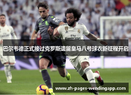 巴尔韦德正式接过克罗斯遗留皇马八号球衣新征程开启 巴尔韦德正式接过克罗斯遗留皇马八号球衣新征程开启