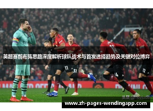 英超赛前布阵思路深度解析球队战术与首发选择趋势及关键对位博弈 英超赛前布阵思路深度解析球队战术与首发选择趋势及关键对位博弈
