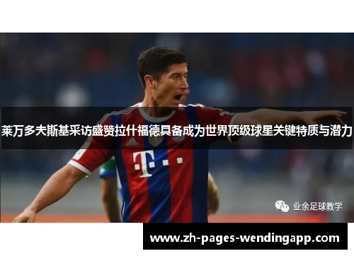 莱万多夫斯基采访盛赞拉什福德具备成为世界顶级球星关键特质与潜力