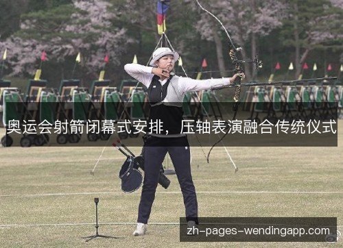 奥运会射箭闭幕式安排，压轴表演融合传统仪式