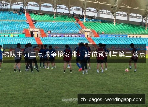 梯队主力二点球争抢安排：站位预判与第二落点