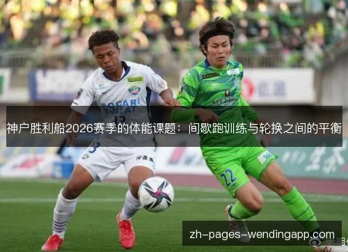 神户胜利船2026赛季的体能课题:间歇跑训练与轮换之间的平衡 神户胜利船2026赛季的体能课题:间歇跑训练与轮换之间的平衡